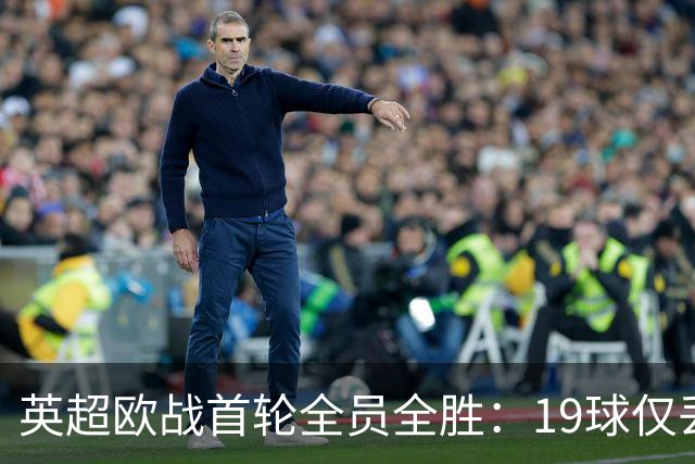 英超欧战首轮全员全胜：19球仅丢4球统治欧洲